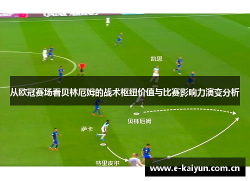 从欧冠赛场看贝林厄姆的战术枢纽价值与比赛影响力演变分析